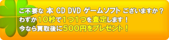 ご不要になった本、ＣＤ、ＤＶＤ、ゲームソフトはありますか？査定結果が１０秒でワカル！今なら現金５００円を追加でプレゼント！